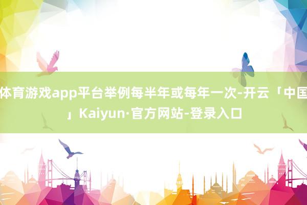 体育游戏app平台举例每半年或每年一次-开云「中国」Kaiyun·官方网站-登录入口
