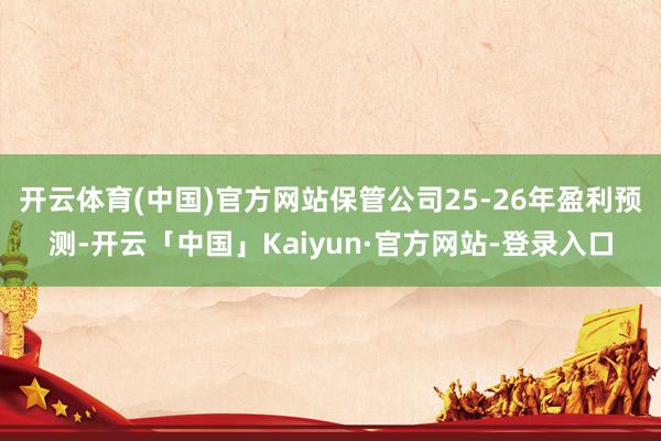开云体育(中国)官方网站保管公司25-26年盈利预测-开云「中国」Kaiyun·官方网站-登录入口
