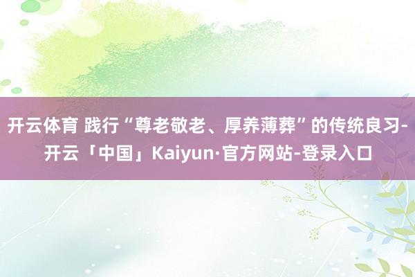 开云体育 践行“尊老敬老、厚养薄葬”的传统良习-开云「中国」Kaiyun·官方网站-登录入口