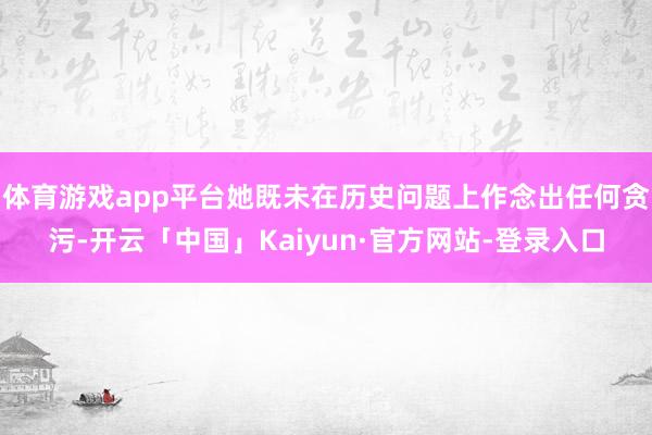 体育游戏app平台她既未在历史问题上作念出任何贪污-开云「中国」Kaiyun·官方网站-登录入口