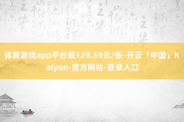 体育游戏app平台报129.59元/张-开云「中国」Kaiyun·官方网站-登录入口