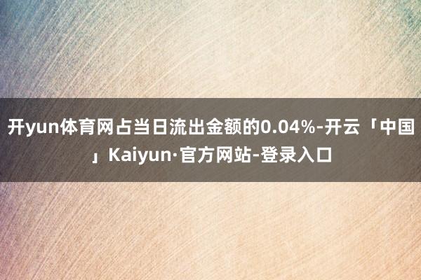 开yun体育网占当日流出金额的0.04%-开云「中国」Kaiyun·官方网站-登录入口