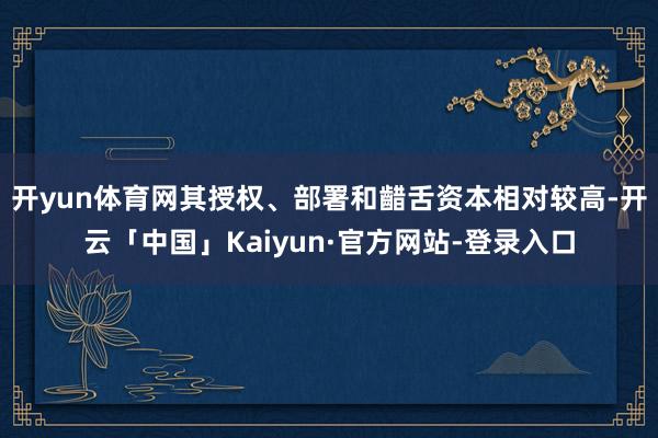 开yun体育网其授权、部署和齰舌资本相对较高-开云「中国」Kaiyun·官方网站-登录入口
