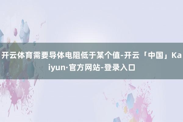 开云体育需要导体电阻低于某个值-开云「中国」Kaiyun·官方网站-登录入口