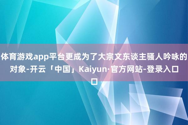 体育游戏app平台更成为了大宗文东谈主骚人吟咏的对象-开云「中国」Kaiyun·官方网站-登录入口