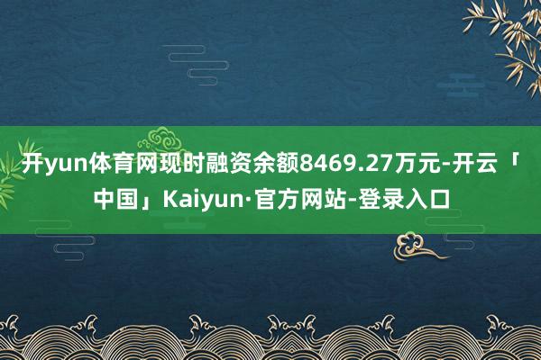 开yun体育网现时融资余额8469.27万元-开云「中国」Kaiyun·官方网站-登录入口