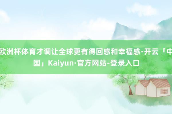 欧洲杯体育才调让全球更有得回感和幸福感-开云「中国」Kaiyun·官方网站-登录入口