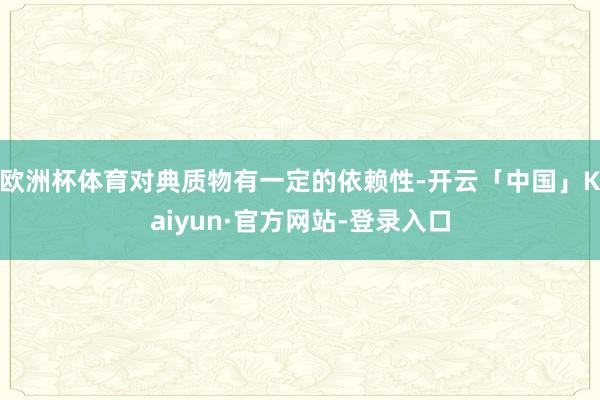 欧洲杯体育对典质物有一定的依赖性-开云「中国」Kaiyun·官方网站-登录入口