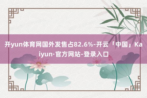 开yun体育网国外发售占82.6%-开云「中国」Kaiyun·官方网站-登录入口