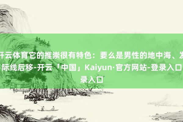开云体育它的推崇很有特色：要么是男性的地中海、发际线后移-开云「中国」Kaiyun·官方网站-登录入