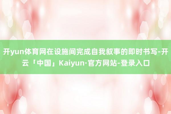 开yun体育网在设施间完成自我叙事的即时书写-开云「中国」Kaiyun·官方网站-登录入口