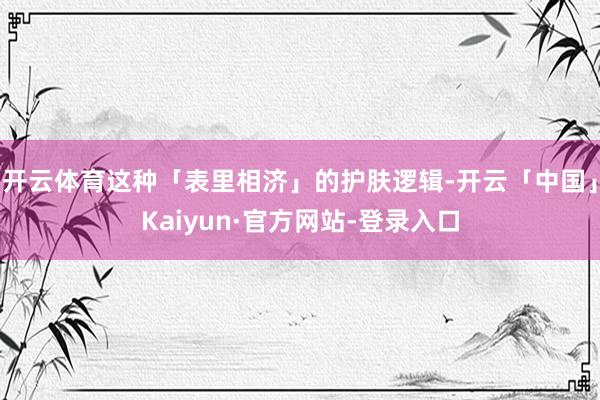 开云体育这种「表里相济」的护肤逻辑-开云「中国」Kaiyun·官方网站-登录入口