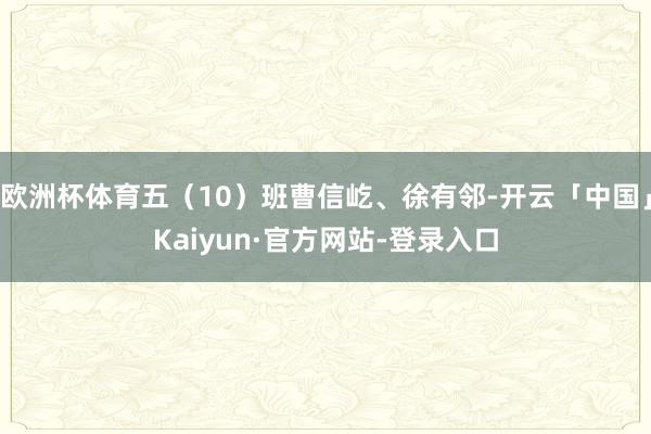 欧洲杯体育五（10）班曹信屹、徐有邻-开云「中国」Kaiyun·官方网站-登录入口