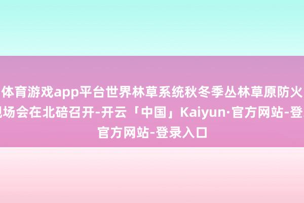 体育游戏app平台世界林草系统秋冬季丛林草原防火职责现场会在北碚召开-开云「中国」Kaiyun·官方网站-登录入口