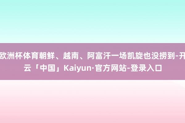 欧洲杯体育朝鲜、越南、阿富汗一场凯旋也没捞到-开云「中国」Kaiyun·官方网站-登录入口