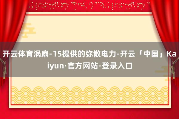 开云体育涡扇-15提供的弥散电力-开云「中国」Kaiyun·官方网站-登录入口